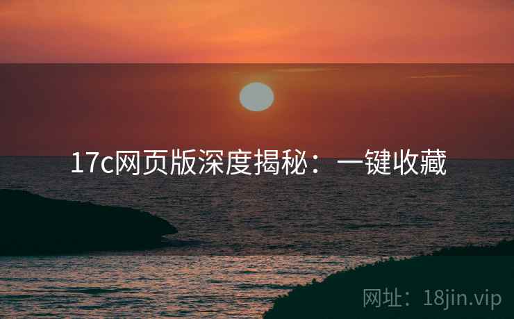 17c网页版深度揭秘：一键收藏