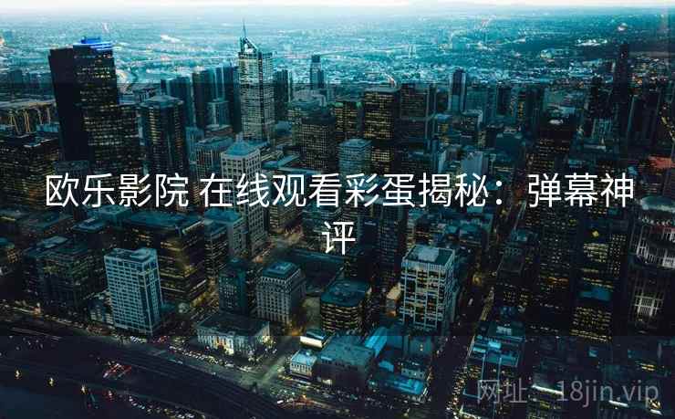欧乐影院 在线观看彩蛋揭秘：弹幕神评