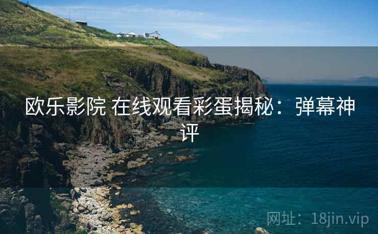 欧乐影院 在线观看彩蛋揭秘：弹幕神评