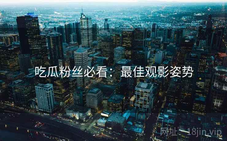 吃瓜粉丝必看：最佳观影姿势