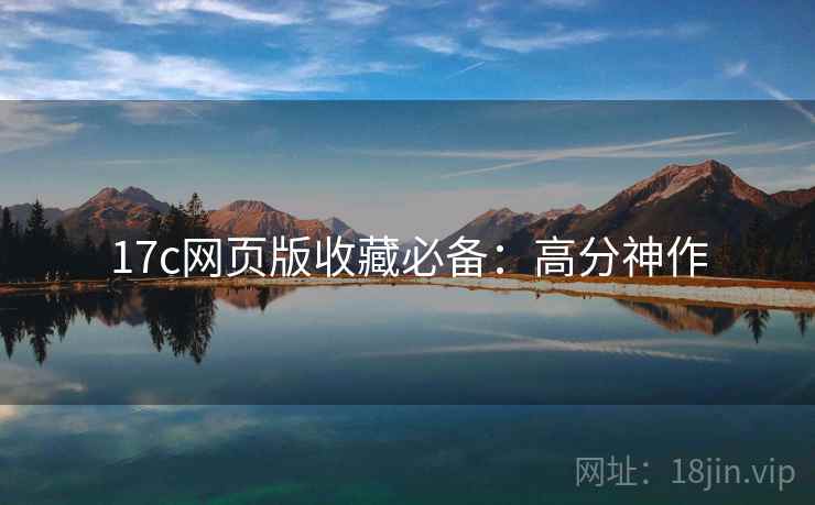 17c网页版收藏必备：高分神作