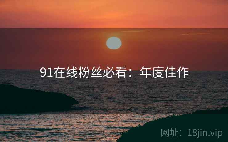 91在线粉丝必看：年度佳作