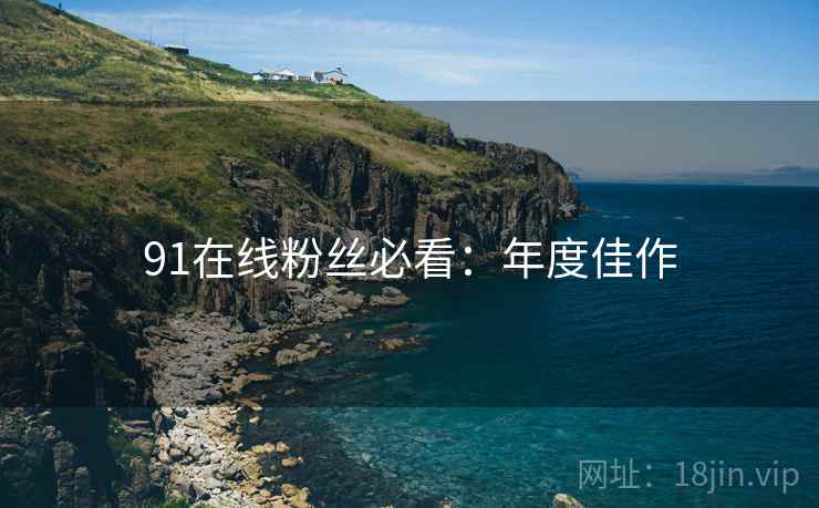 91在线粉丝必看：年度佳作