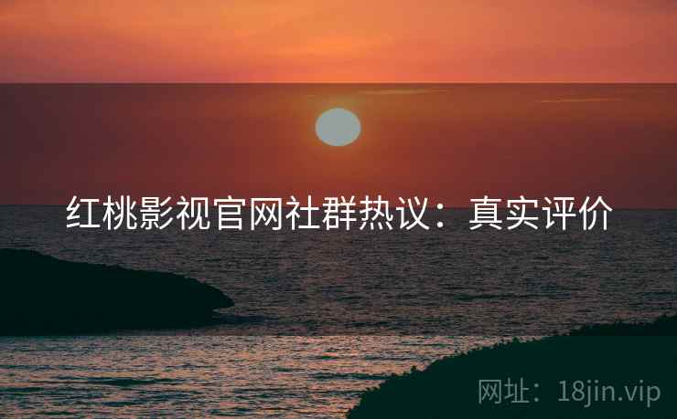 红桃影视官网社群热议：真实评价