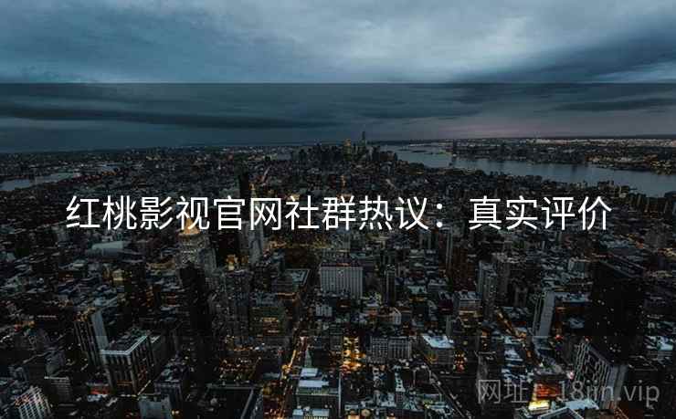 红桃影视官网社群热议：真实评价
