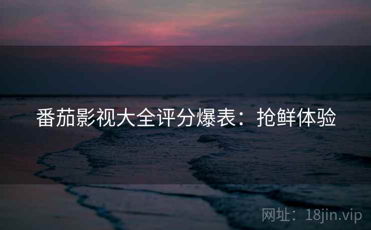 番茄影视大全评分爆表：抢鲜体验