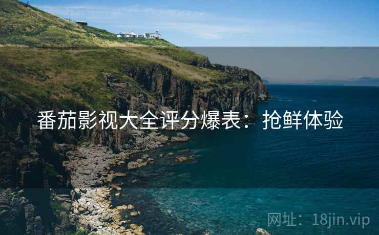 番茄影视大全评分爆表：抢鲜体验