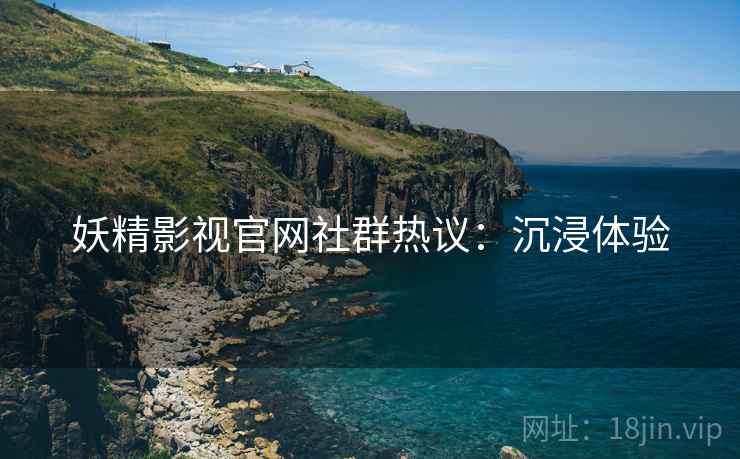 妖精影视官网社群热议：沉浸体验