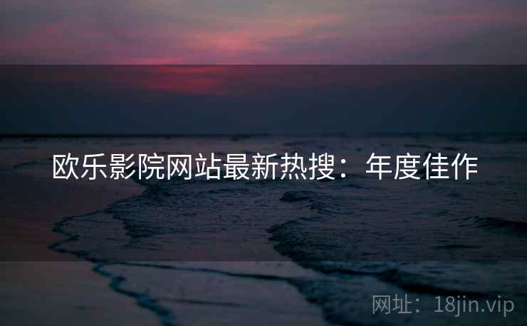 欧乐影院网站最新热搜：年度佳作