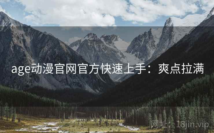 age动漫官网官方快速上手：爽点拉满