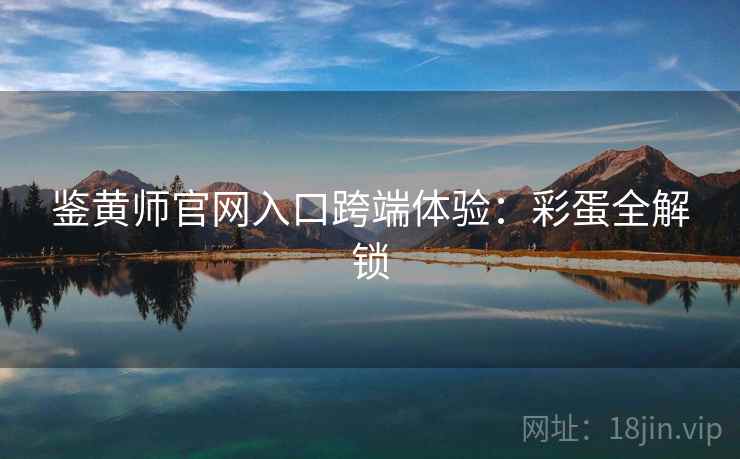 鉴黄师官网入口跨端体验：彩蛋全解锁