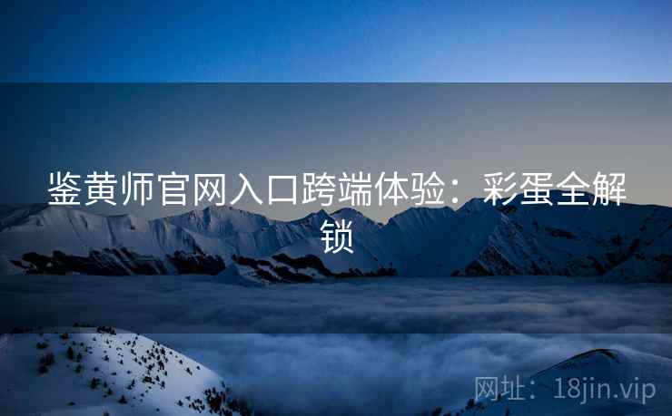 鉴黄师官网入口跨端体验：彩蛋全解锁