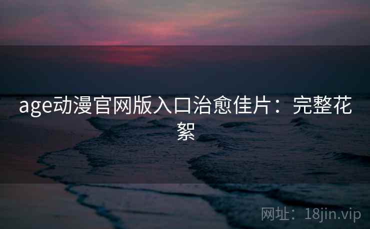 age动漫官网版入口治愈佳片：完整花絮