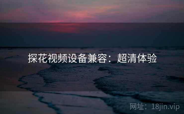 探花视频设备兼容：超清体验