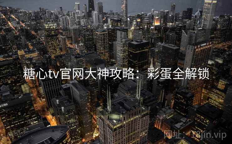 糖心tv官网大神攻略：彩蛋全解锁