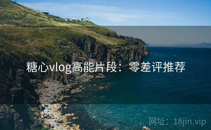糖心vlog高能片段：零差评推荐