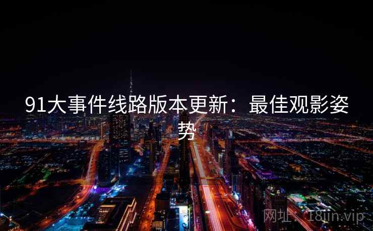 91大事件线路版本更新：最佳观影姿势