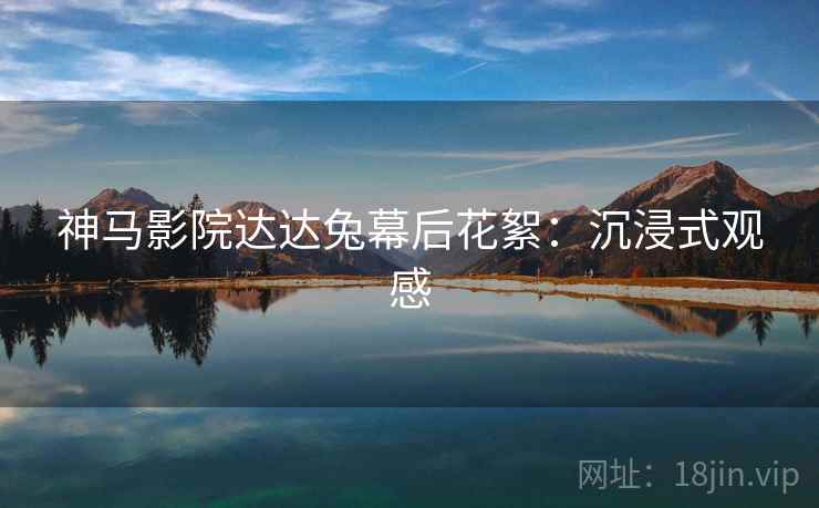 神马影院达达兔幕后花絮：沉浸式观感