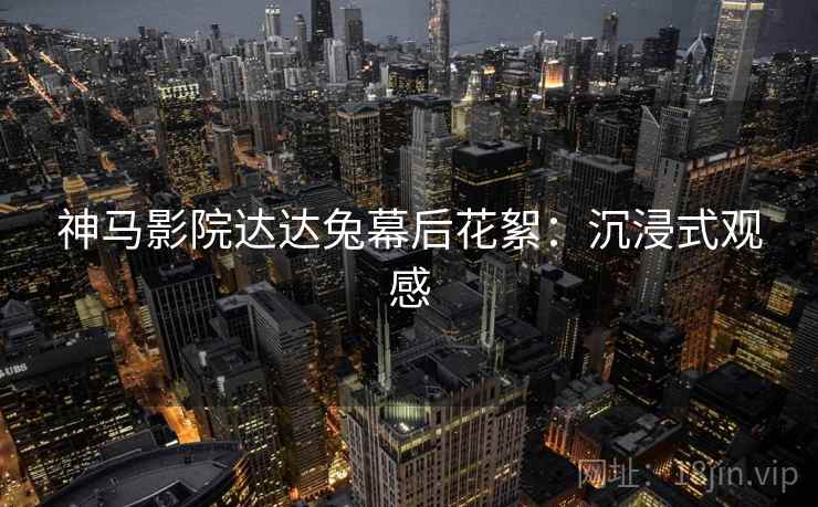 神马影院达达兔幕后花絮：沉浸式观感