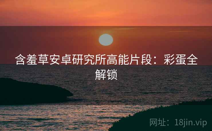 含羞草安卓研究所高能片段：彩蛋全解锁