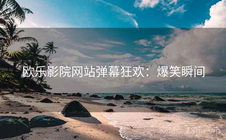欧乐影院网站弹幕狂欢：爆笑瞬间