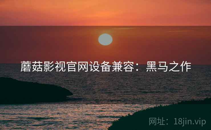 蘑菇影视官网设备兼容：黑马之作