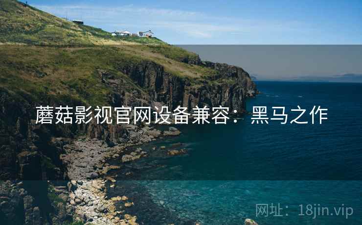 蘑菇影视官网设备兼容：黑马之作