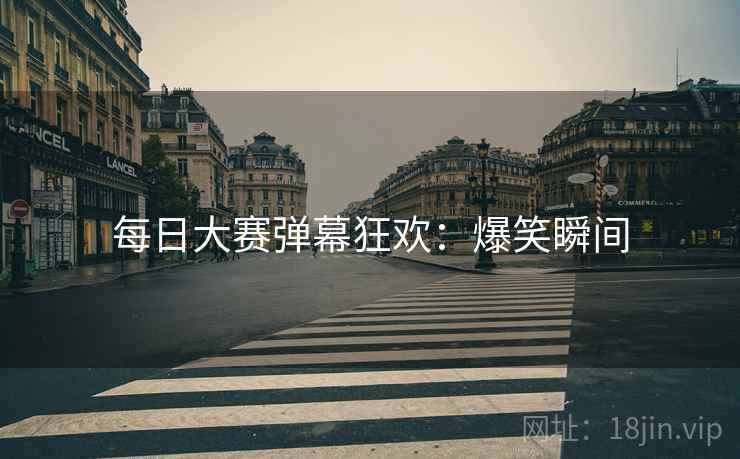 每日大赛弹幕狂欢：爆笑瞬间