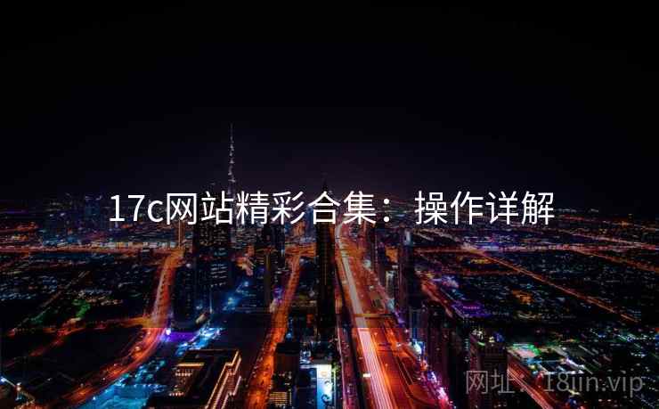 17c网站精彩合集：操作详解