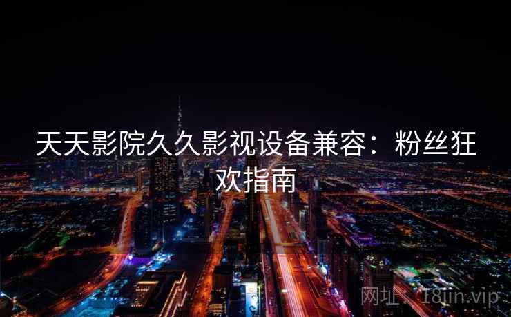 天天影院久久影视设备兼容：粉丝狂欢指南
