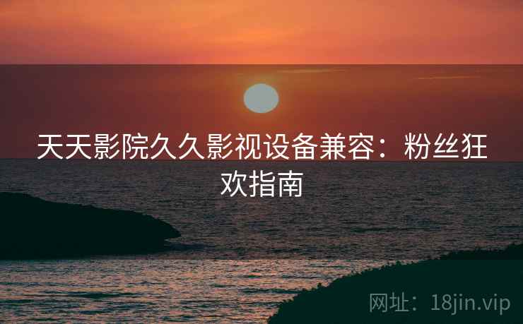 天天影院久久影视设备兼容：粉丝狂欢指南