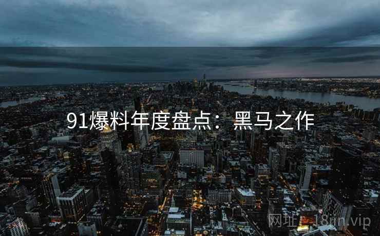 91爆料年度盘点：黑马之作