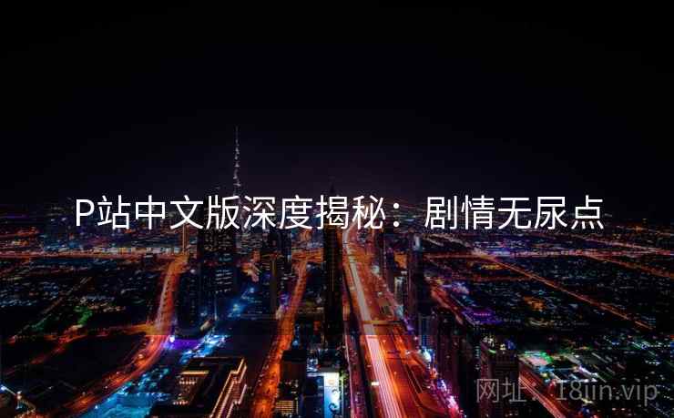 P站中文版深度揭秘：剧情无尿点