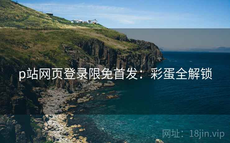 p站网页登录限免首发：彩蛋全解锁