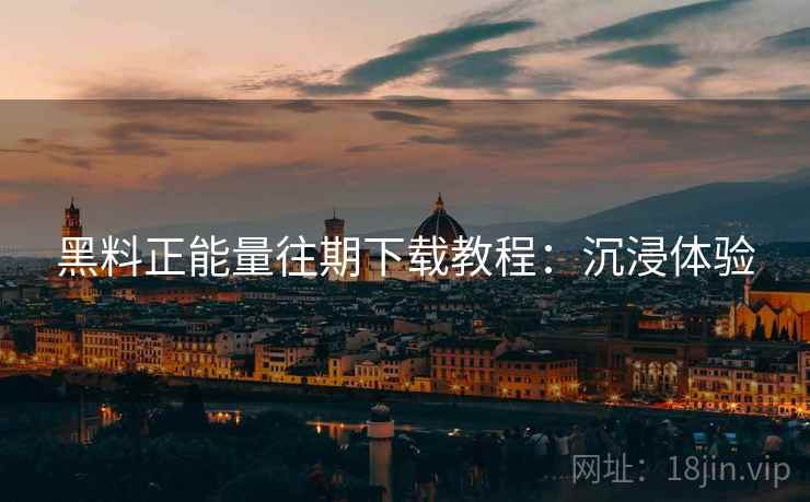 黑料正能量往期下载教程：沉浸体验