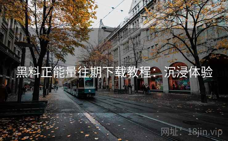 黑料正能量往期下载教程：沉浸体验