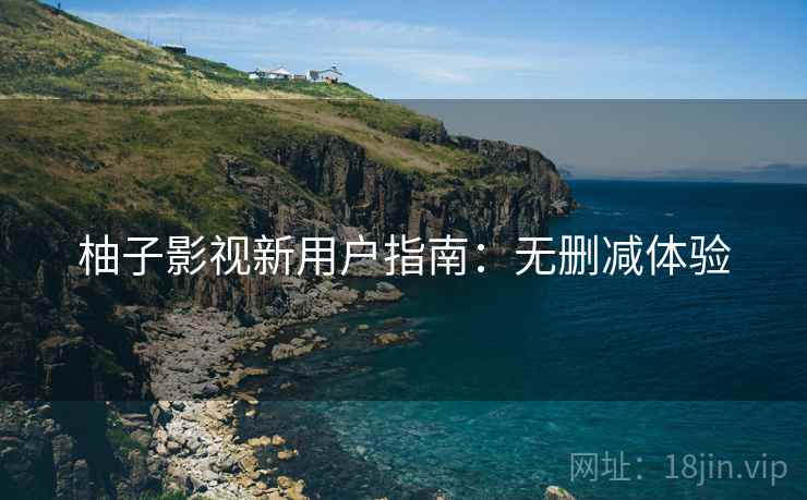 柚子影视新用户指南：无删减体验