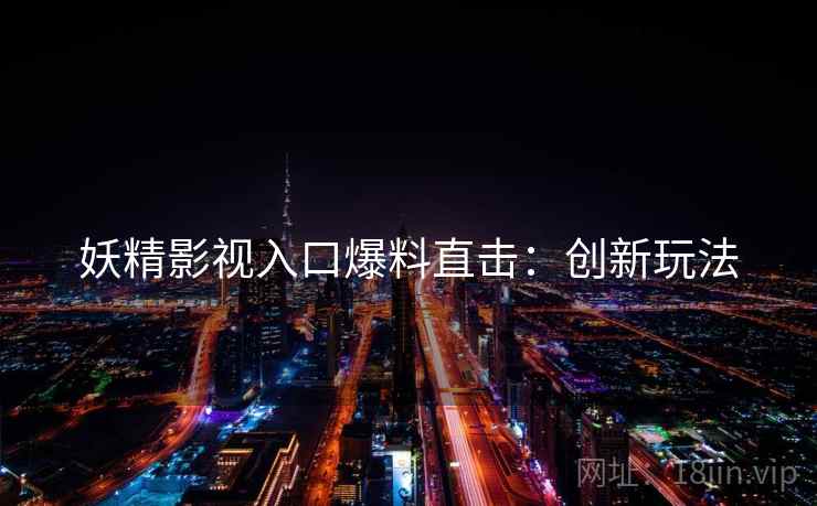 妖精影视入口爆料直击：创新玩法
