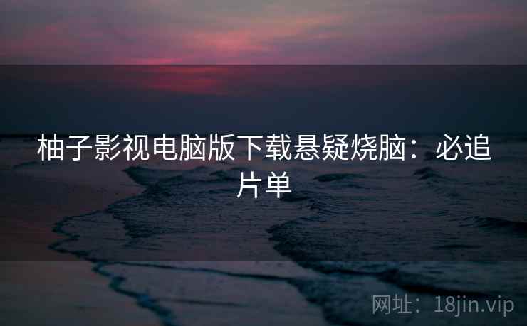 柚子影视电脑版下载悬疑烧脑：必追片单