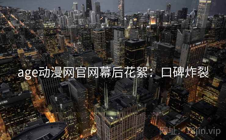 age动漫网官网幕后花絮：口碑炸裂