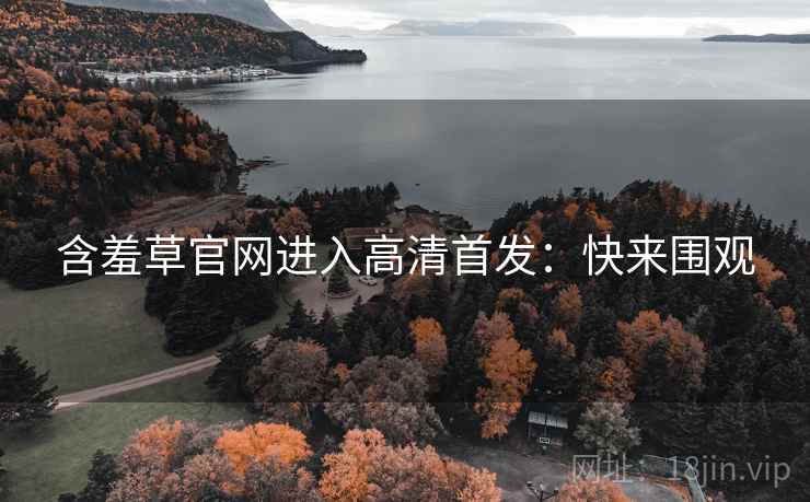 含羞草官网进入高清首发：快来围观