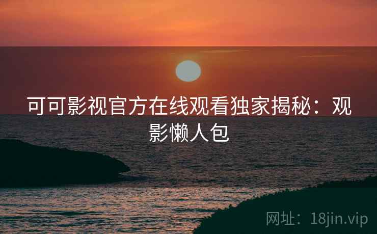 可可影视官方在线观看独家揭秘：观影懒人包