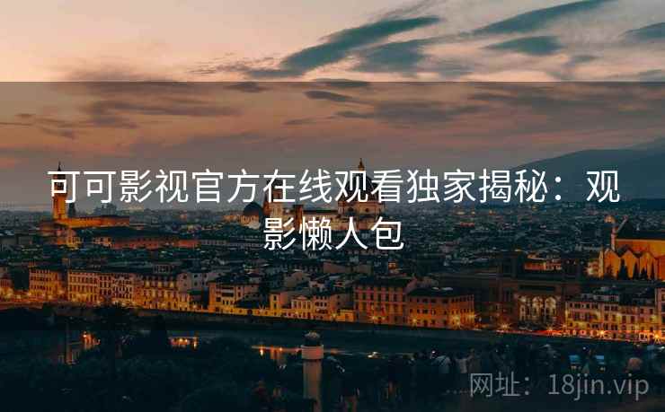 可可影视官方在线观看独家揭秘：观影懒人包