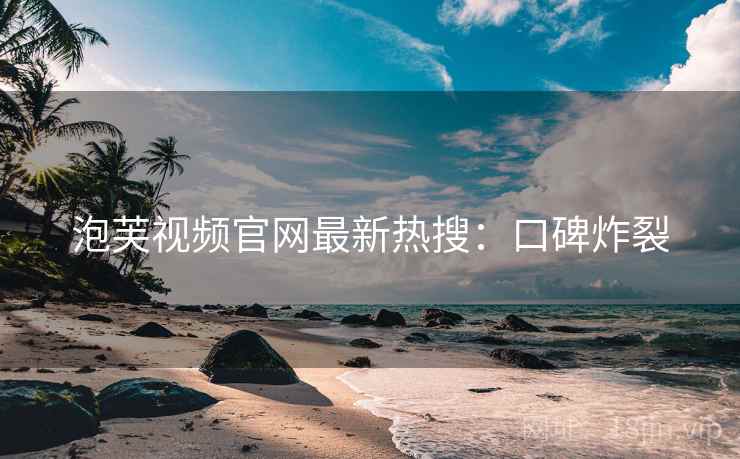 泡芙视频官网最新热搜：口碑炸裂