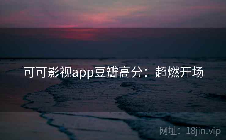 可可影视app豆瓣高分：超燃开场
