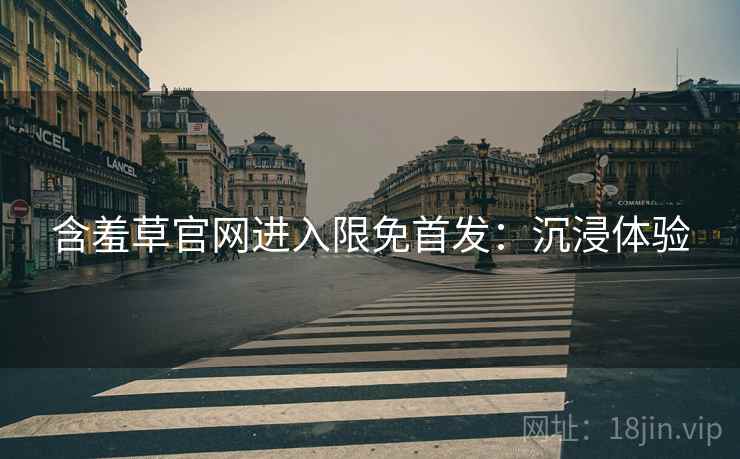含羞草官网进入限免首发：沉浸体验