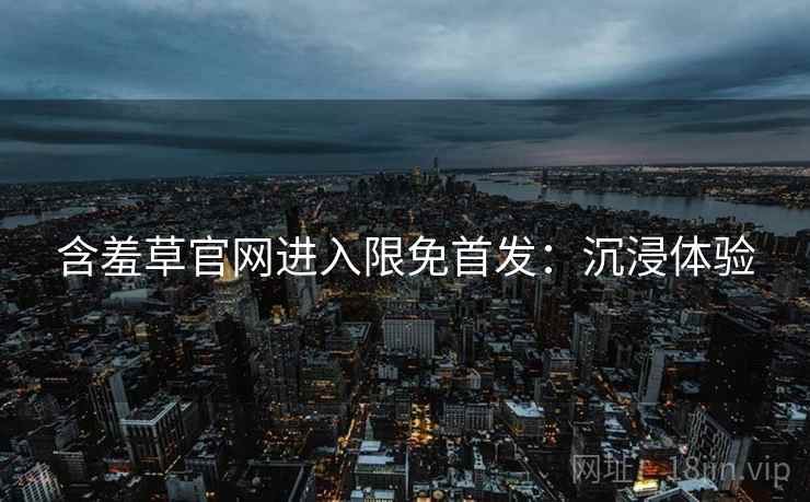含羞草官网进入限免首发：沉浸体验