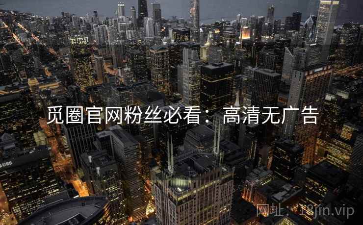 觅圈官网粉丝必看：高清无广告