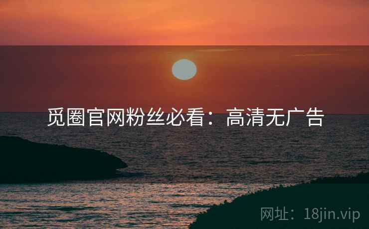 觅圈官网粉丝必看：高清无广告