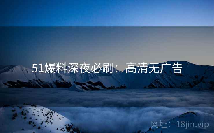 51爆料深夜必刷：高清无广告